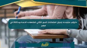 «ترقب متجدد» جدول امتحانات الدور الثاني للشهادة الإعدادية 2025 في مصر